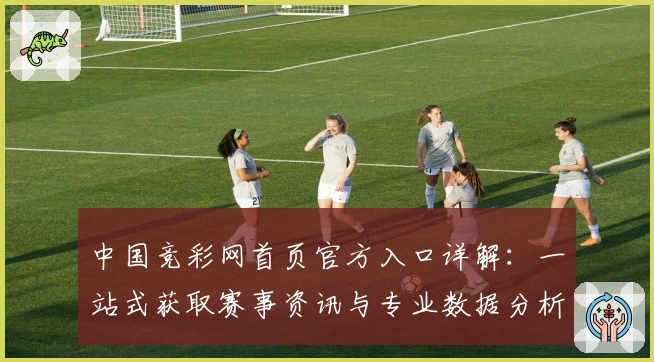中国竞彩网首页官方入口详解：一站式获取赛事资讯与专业数据分析