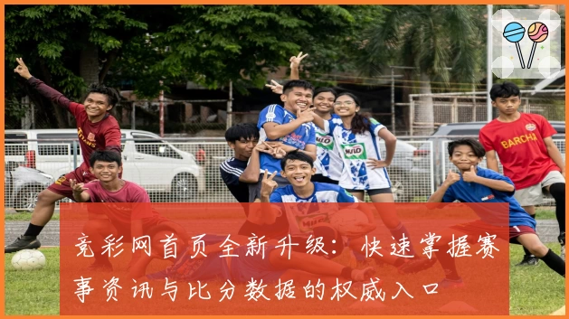 竞彩网首页全新升级：快速掌握赛事资讯与比分数据的权威入口