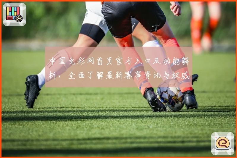 中国竞彩网首页官方入口及功能解析，全面了解最新赛事资讯与权威数据