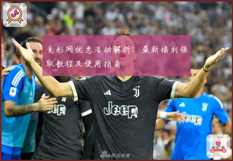 竞彩网优惠活动解析：最新福利领取教程及使用指南