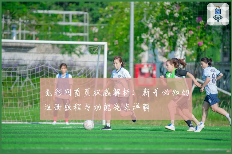 竟彩网首页权威解析：新手必知的注册教程与功能亮点详解