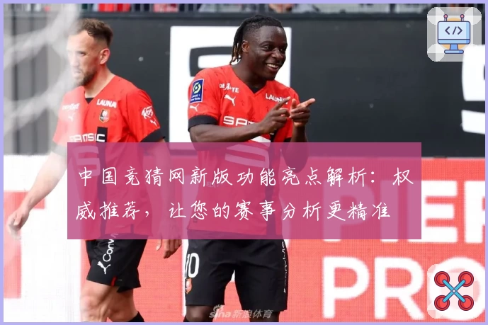 中国竞猜网新版功能亮点解析：权威推荐，让您的赛事分析更精准