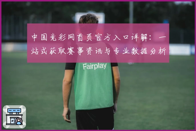 中国竞彩网首页官方入口详解：一站式获取赛事资讯与专业数据分析