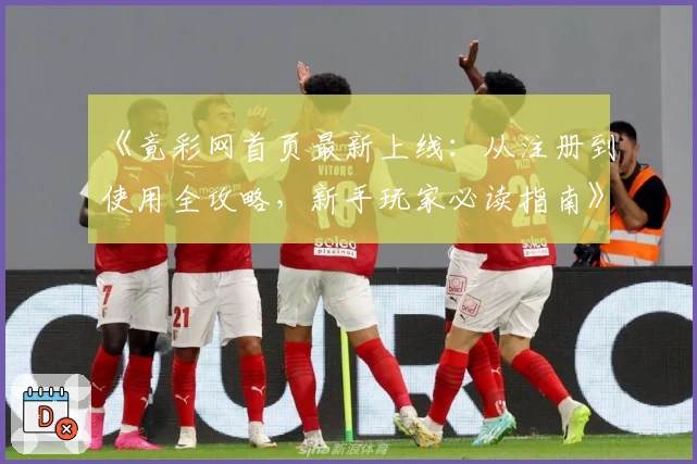 《竟彩网首页最新上线：从注册到使用全攻略，新手玩家必读指南》