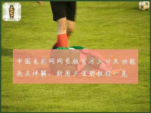 中国竞彩网网页版官方入口及功能亮点详解，新用户注册教程一览