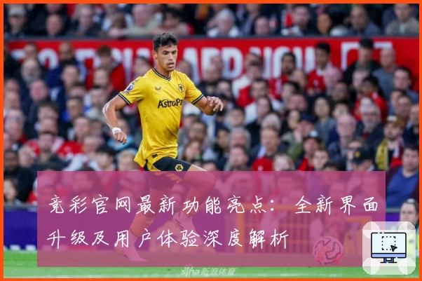 竞彩官网最新功能亮点：全新界面升级及用户体验深度解析