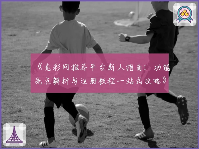 《竞彩网推荐平台新人指南：功能亮点解析与注册教程一站式攻略》