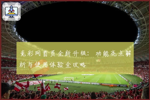 竟彩网首页全新升级：功能亮点解析与使用体验全攻略