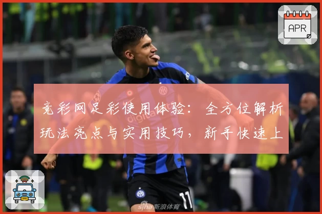 竞彩网足彩使用体验：全方位解析玩法亮点与实用技巧，新手快速上手指南