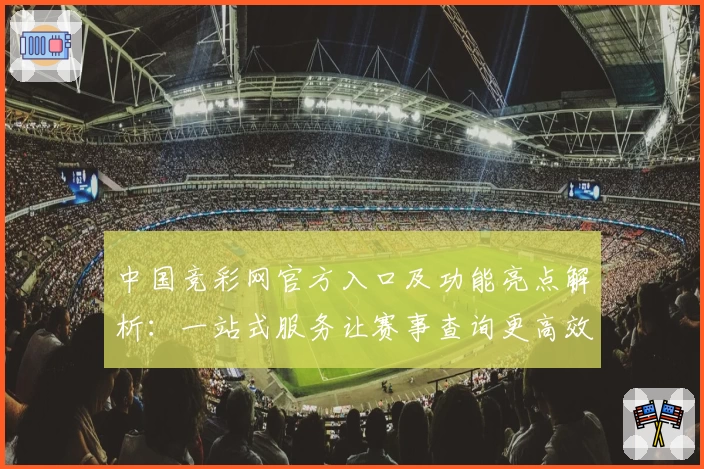 中国竞彩网官方入口及功能亮点解析：一站式服务让赛事查询更高效