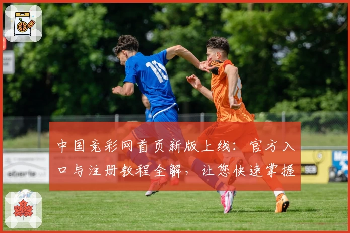 中国竞彩网首页新版上线：官方入口与注册教程全解，让您快速掌握使用技巧