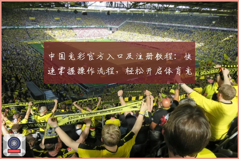 中国竞彩官方入口及注册教程:快速掌握操作流程,轻松开启体育竞猜新体验