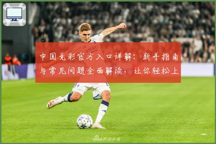 中国竞彩官方入口详解：新手指南与常见问题全面解读，让你轻松上手